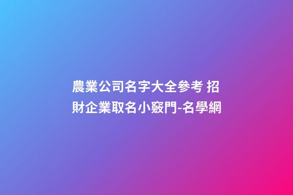 農業公司名字大全參考 招財企業取名小竅門-名學網-第1張-公司起名-玄機派